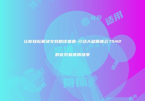让你轻松解决文档翻译难题-介绍大益简体云7542的优势和适用场景
