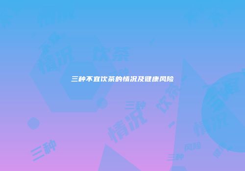 三种不宜饮茶的情况及健康风险
