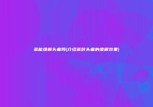 茶能缓解头痛吗(介绍茶对头痛的缓解效果)