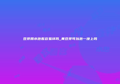 豆芽用水泡着容易坏吗_黄豆芽可以泡一晚上吗
