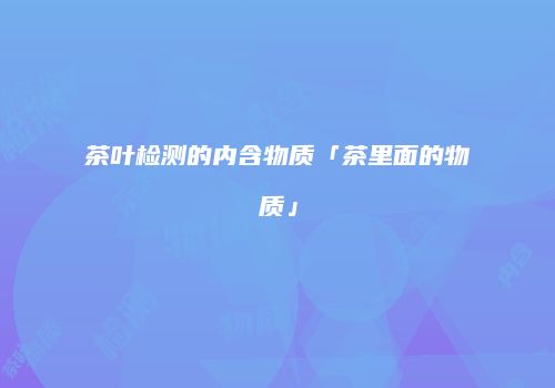 茶叶检测的内含物质「茶里面的物质」
