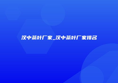 汉中茶叶厂家_汉中茶叶厂家排名