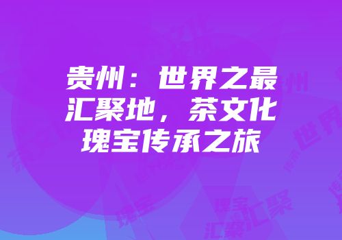 贵州：世界之最汇聚地，茶文化瑰宝传承之旅