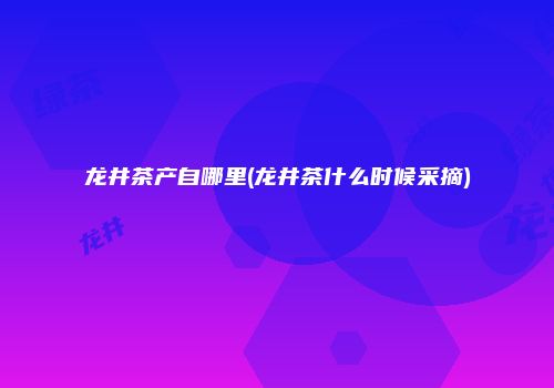 龙井茶产自哪里(龙井茶什么时候采摘)