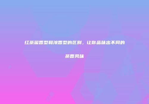 红茶蜜香型和浓香型的区别，让你品味出不同的茶香风味