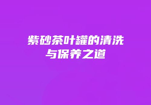 紫砂茶叶罐的清洗与保养之道