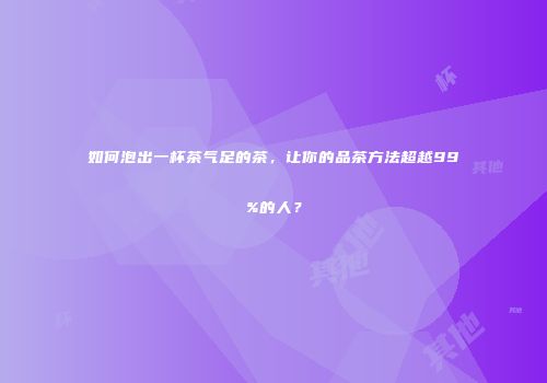 如何泡出一杯茶气足的茶，让你的品茶方法超越99%的人？