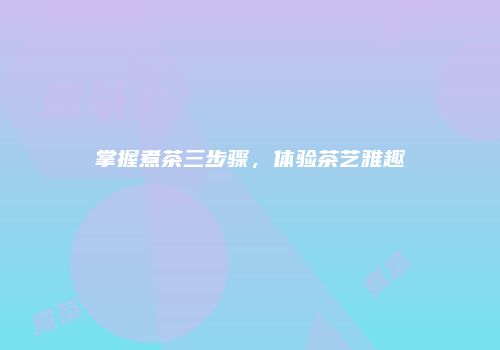 掌握煮茶三步骤，体验茶艺雅趣