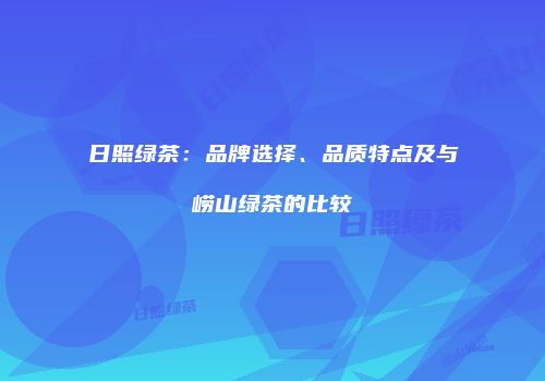 日照绿茶：品牌选择、品质特点及与崂山绿茶的比较