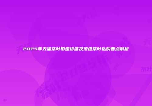 2025年天猫茶叶销量排名及顶级茶叶选购要点解析