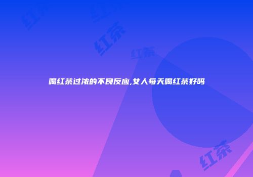 喝红茶过浓的不良反应,女人每天喝红茶好吗