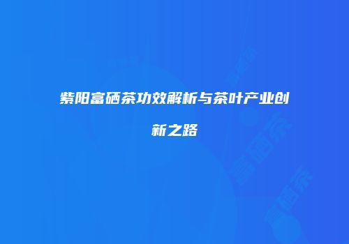紫阳富硒茶功效解析与茶叶产业创新之路
