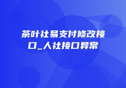 茶叶社易支付修改接口_人社接口异常