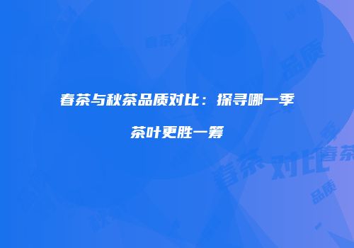 春茶与秋茶品质对比：探寻哪一季茶叶更胜一筹