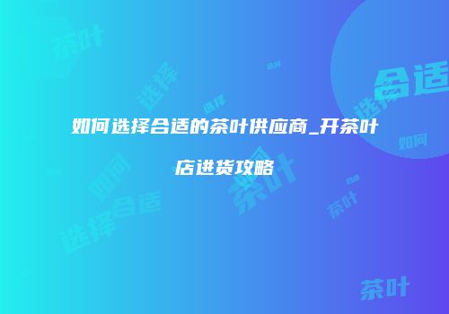 如何选择合适的茶叶供应商_开茶叶店进货攻略