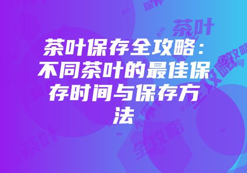 茶叶保存全攻略：不同茶叶的最佳保存时间与保存方法