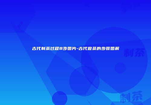 古代制茶过程8步图片-古代做茶的步骤图解