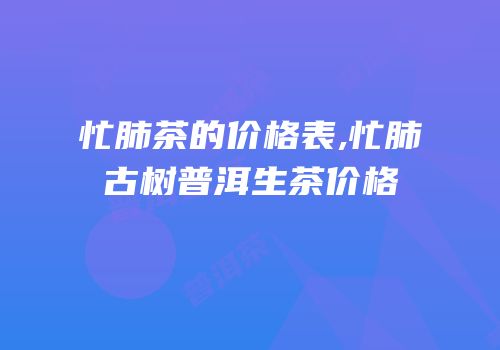 忙肺茶的价格表,忙肺古树普洱生茶价格