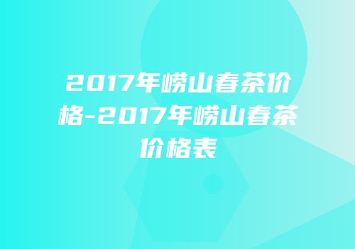 2017年崂山春茶价格-2017年崂山春茶价格表