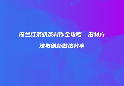 锡兰红茶奶茶制作全攻略：泡制方法与创新做法分享