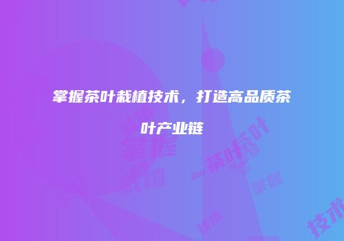 掌握茶叶栽植技术，打造高品质茶叶产业链