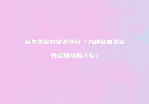 茶与美食的完美结合「九种茶味美食做给珍惜的人吃」