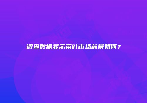 调查数据显示茶叶市场前景如何？