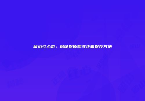 留山红心茶：揭秘保质期与正确保存方法