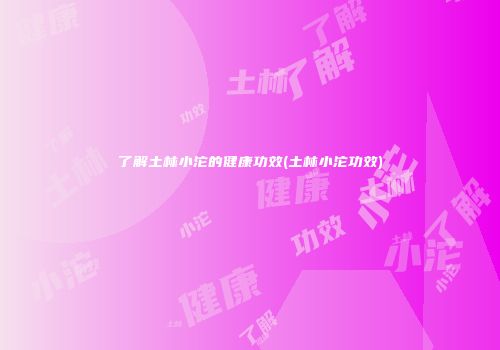 了解土林小沱的健康功效(土林小沱功效)