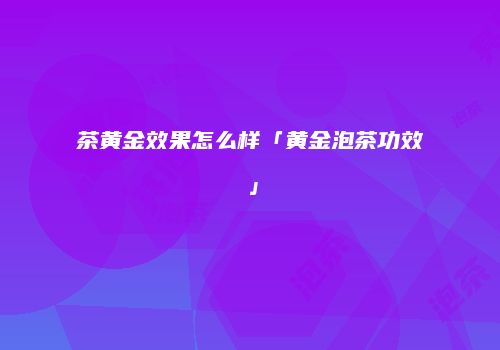 茶黄金效果怎么样「黄金泡茶功效」