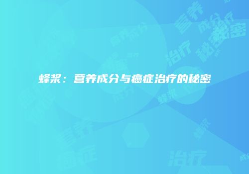 蜂浆：营养成分与癌症治疗的秘密