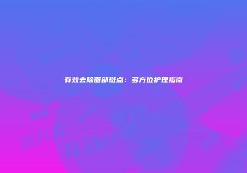 有效去除面部斑点：多方位护理指南