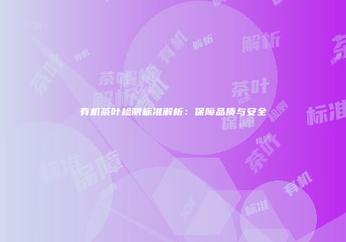 有机茶叶检测标准解析：保障品质与安全