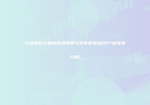 介绍茶叶行业的市场政策与竞争状况(茶叶产业环境分析)