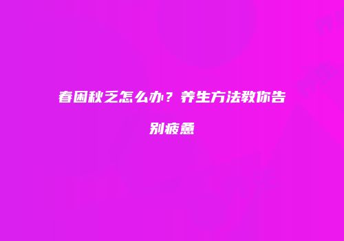 春困秋乏怎么办？养生方法教你告别疲惫