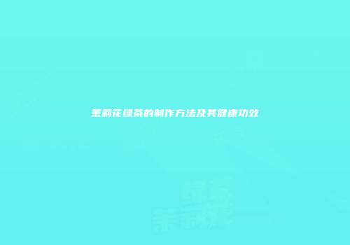 茉莉花绿茶的制作方法及其健康功效