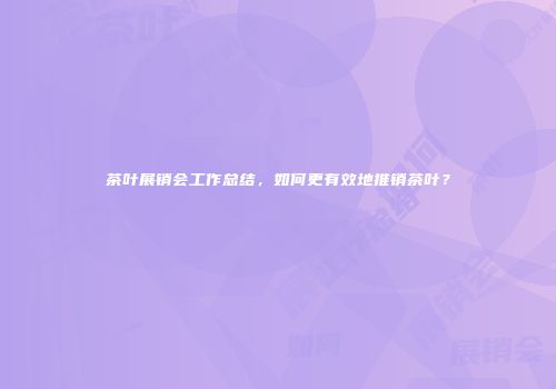 茶叶展销会工作总结，如何更有效地推销茶叶？