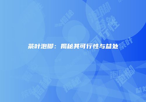茶叶泡脚：揭秘其可行性与益处