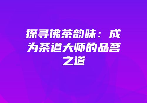 探寻佛茶韵味：成为茶道大师的品茗之道