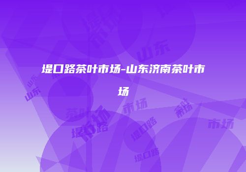 堤口路茶叶市场-山东济南茶叶市场