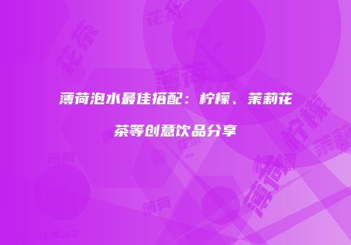 薄荷泡水最佳搭配：柠檬、茉莉花茶等创意饮品分享