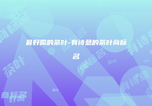 最好喝的茶叶-有诗意的茶叶商标名