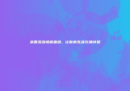茶香袅袅情趣盎然，让你的生活充满诗意