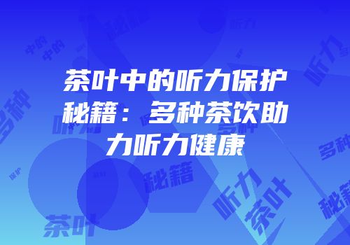 茶叶中的听力保护秘籍：多种茶饮助力听力健康