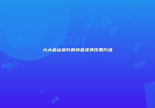 六大茶山茶叶的特色及其饮用方法