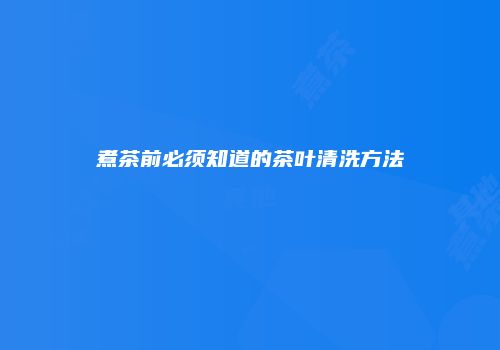 煮茶前必须知道的茶叶清洗方法