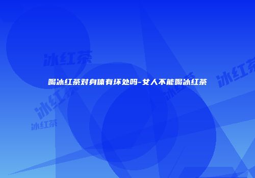 喝冰红茶对身体有坏处吗-女人不能喝冰红茶