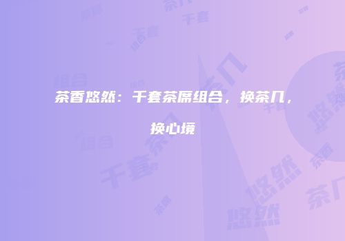 茶香悠然：千套茶席组合，换茶几，换心境