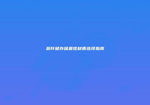 茶叶储存罐最佳材质选择指南