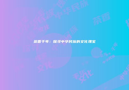 茶香千年：探寻中华民族的文化瑰宝